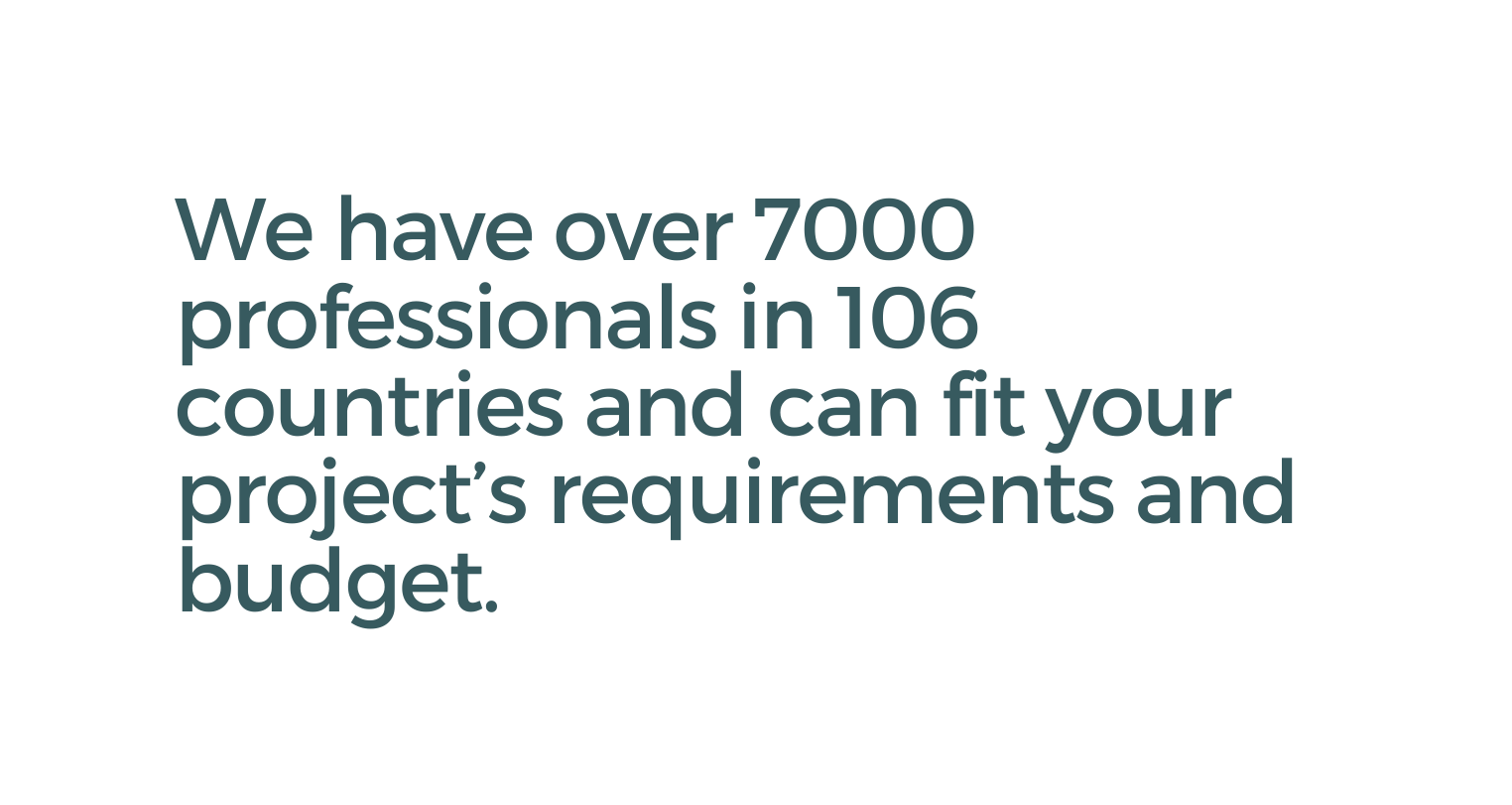 We have over 7000 professionals in 106 countries and can fit your project s requirements and budget